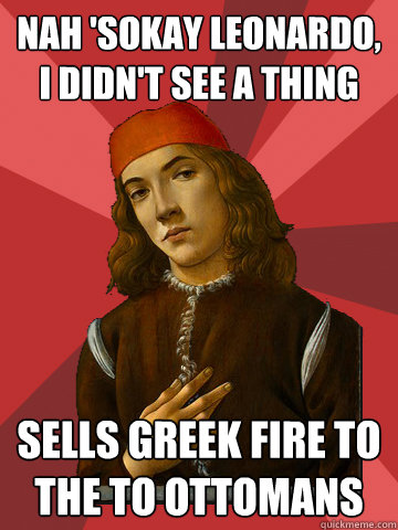 nah 'sokay leonardo, i didn't see a thing sells greek fire to the to ottomans  Scumbag Stefano