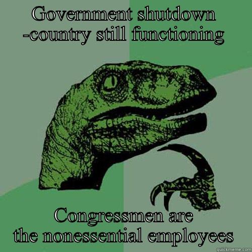 Nonessential government - GOVERNMENT SHUTDOWN -COUNTRY STILL FUNCTIONING CONGRESSMEN ARE THE NONESSENTIAL EMPLOYEES Philosoraptor