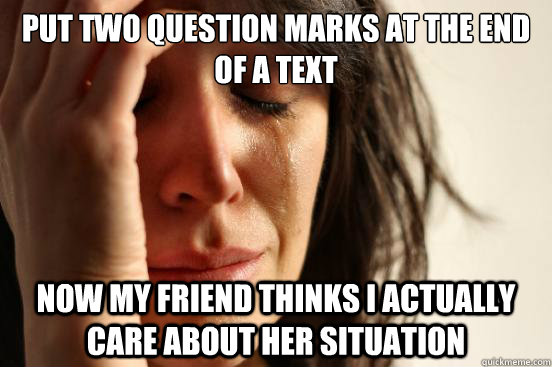 Put two question marks at the end of a text Now my friend thinks I actually care about her situation - Put two question marks at the end of a text Now my friend thinks I actually care about her situation  First World Problems