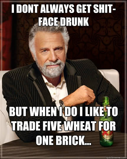 I dont always get shit-face drunk but when i do i like to trade five wheat for one brick... - I dont always get shit-face drunk but when i do i like to trade five wheat for one brick...  The Most Interesting Man In The World