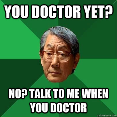 You doctor yet? No? Talk to me when you doctor  High Expectations Asian Father