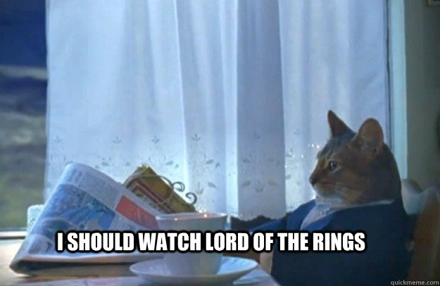 I should watch lord of the rings  Sophisticated Cat