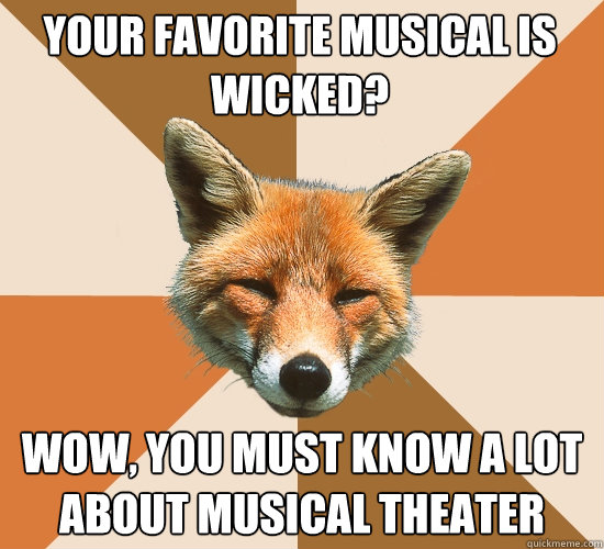 Your favorite musical is Wicked? Wow, you must know a lot about musical theater  Condescending Fox