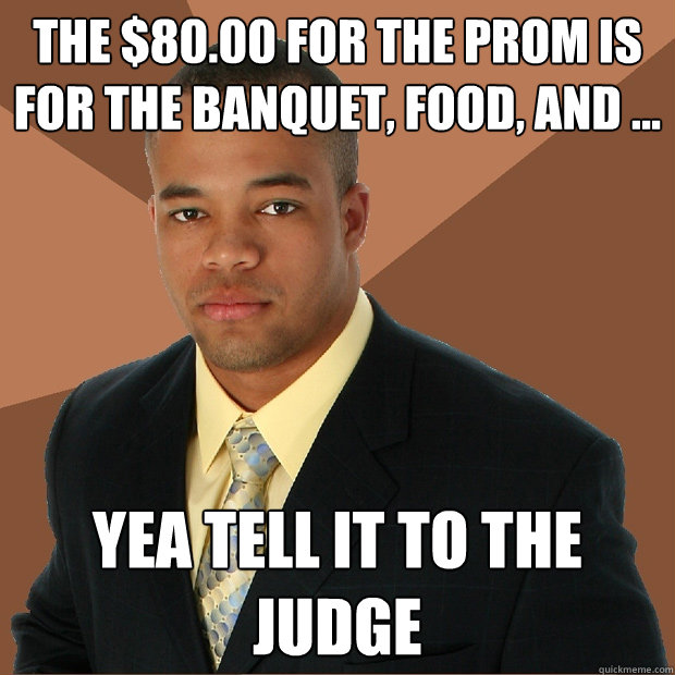 The $80.00 for the prom is for the banquet, food, and ... yea tell it to the judge  Successful Black Man