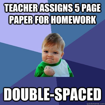 teacher assigns 5 page paper for homework double-spaced  Success Kid