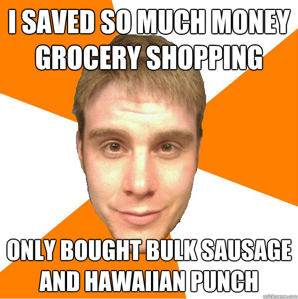 i saved so much money grocery shopping only bought bulk sausage and hawaiian punch - i saved so much money grocery shopping only bought bulk sausage and hawaiian punch  Ginger Bob