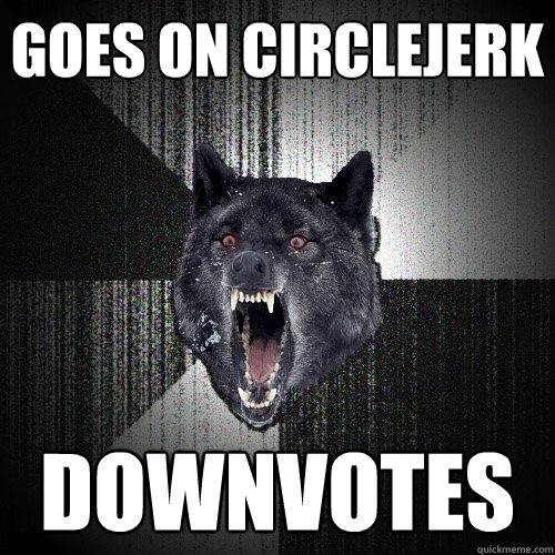 GOES ON CIRCLEJERK DOWNVOTES  Insanity Wolf