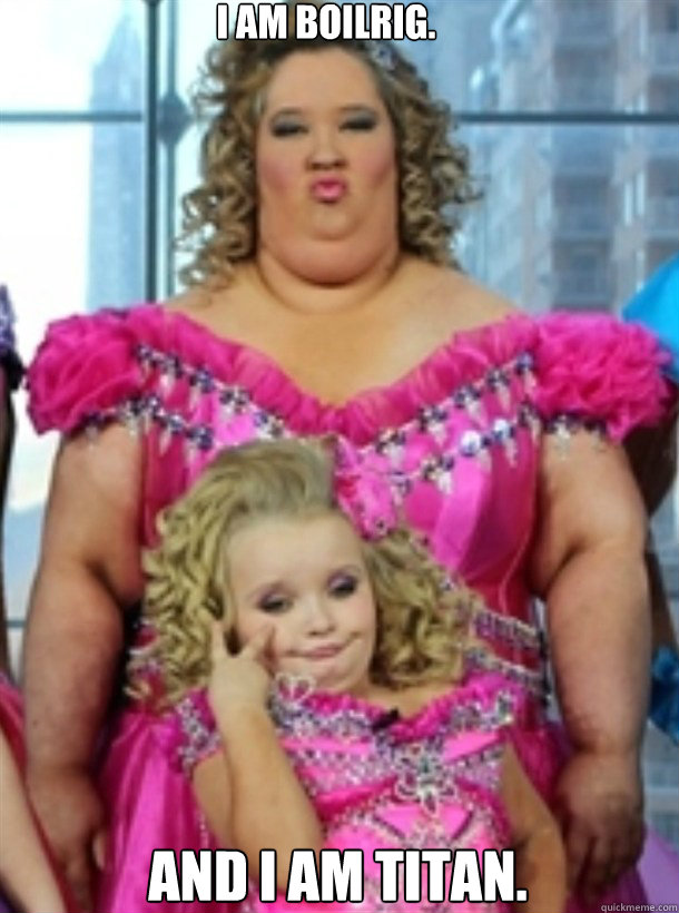 I am boilrig. And i am titan. - I am boilrig. And i am titan.  Honey Boo Boo