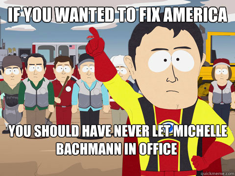 if you wanted to fix america  you should have never let michelle bachmann in office  Captain Hindsight