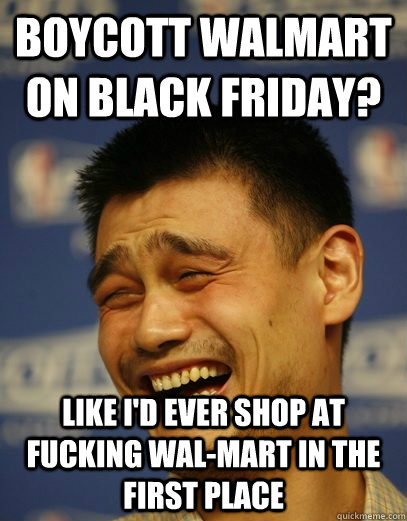 boycott walmart on black friday? like i'd ever shop at fucking wal-mart in the first place  