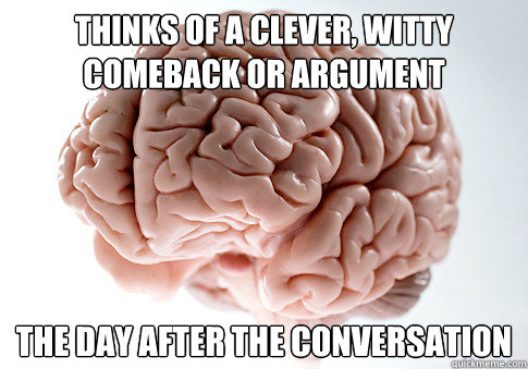 Thinks of a clever, witty comeback or argument The day after the conversation  Scumbag Brain