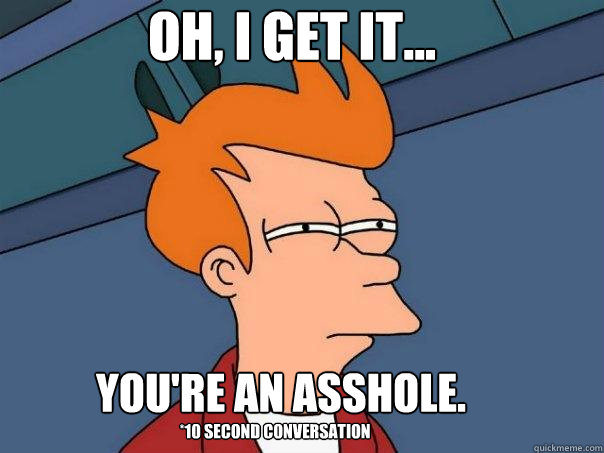 Oh, I get it... You're an asshole. *10 second conversation - Oh, I get it... You're an asshole. *10 second conversation  Futurama Fry