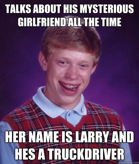 Talks about his mysterious girlfriend all the time Her name is Larry and hes a Truckdriver  Bad Luck Brian