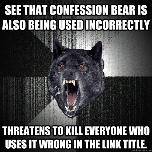 See that confession bear is also being used incorrectly Threatens to kill everyone who uses it wrong in the link title.  Insanity Wolf