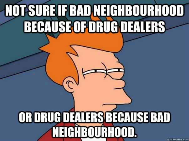 Not Sure if bad neighbourhood because of drug dealers or drug dealers because bad neighbourhood.  Futurama Fry