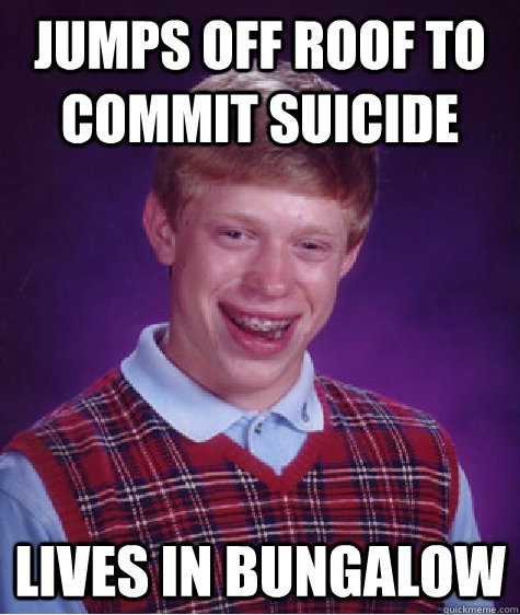 Jumps off roof to commit suicide Lives in Bungalow  Bad Luck Brian