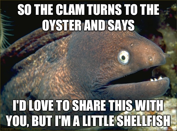 So the clam turns to the oyster and says I'd love to share this with you, but I'm a little shellfish  Bad Joke Eel