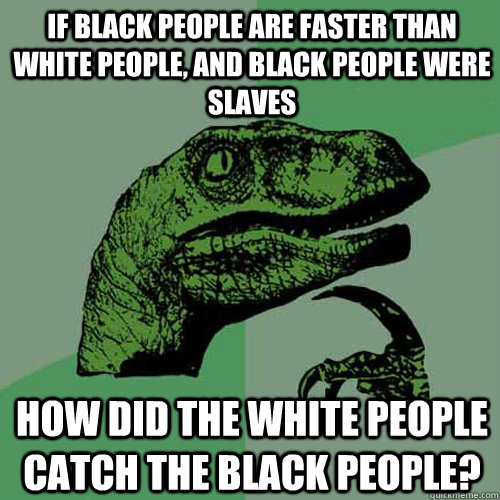 If black people are faster than white people, and black people were slaves How did the white people catch the black people? - If black people are faster than white people, and black people were slaves How did the white people catch the black people?  Philosoraptor