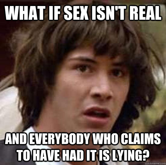 what if sex isn't real and everybody who claims to have had it is lying?  conspiracy keanu