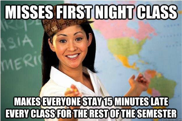 Misses first night class makes everyone stay 15 minutes late every class for the rest of the semester  Scumbag Teacher