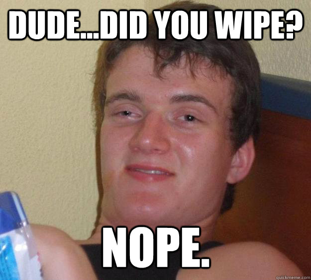 Dude...Did you wipe? Nope.  10 Guy