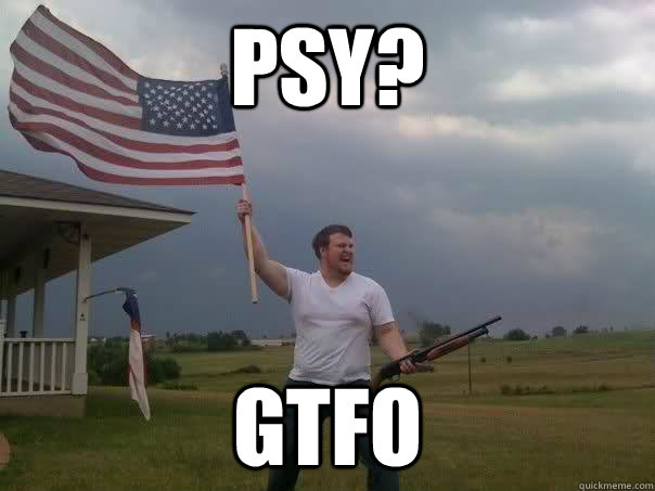 PSY? GTFO - PSY? GTFO  Overly Patriotic American