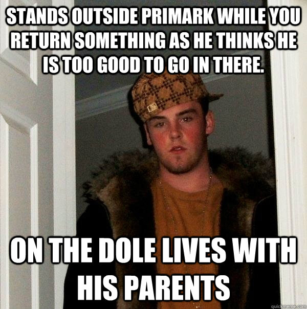 Stands outside primark while you return something as he thinks he is too good to go in there. On the dole lives with his parents  - Stands outside primark while you return something as he thinks he is too good to go in there. On the dole lives with his parents   Scumbag Steve