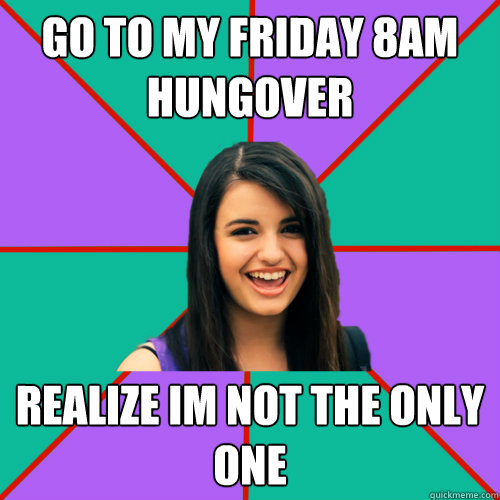 go to my friday 8am hungover realize im not the only one  Rebecca Black