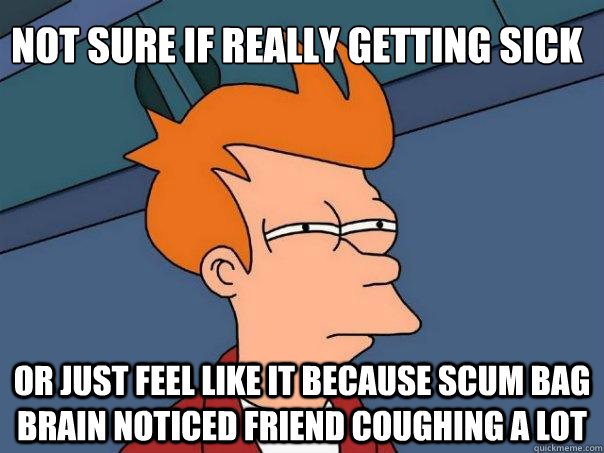 Not sure if really getting sick Or just feel like it because scum bag brain noticed friend coughing a lot - Not sure if really getting sick Or just feel like it because scum bag brain noticed friend coughing a lot  Futurama Fry