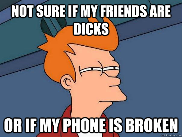 Not sure if my friends are dicks Or if my phone is broken  Futurama Fry