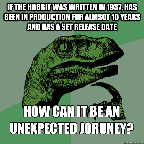 If the Hobbit was written in 1937, has been in production for almsot 10 years and has a set release date How can it be an unexpected joruney?  Philosoraptor