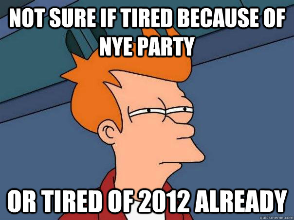 Not sure if tired because of nye party Or tired of 2012 already  Futurama Fry