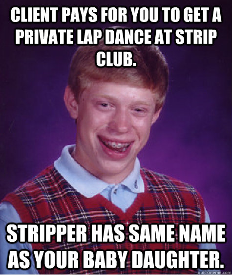 Client pays for you to get a private lap dance at strip club. Stripper has same name as your baby daughter.  Bad Luck Brian