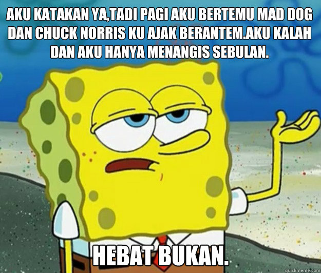 aku katakan ya,tadi pagi aku bertemu mad dog dan chuck norris ku ajak berantem.aku kalah dan aku hanya menangis sebulan. Hebat bukan. - aku katakan ya,tadi pagi aku bertemu mad dog dan chuck norris ku ajak berantem.aku kalah dan aku hanya menangis sebulan. Hebat bukan.  Tough Spongebob