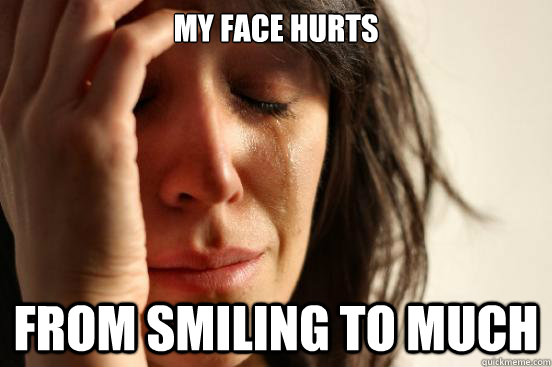 My face hurts from smiling to much  - My face hurts from smiling to much   First World Problems