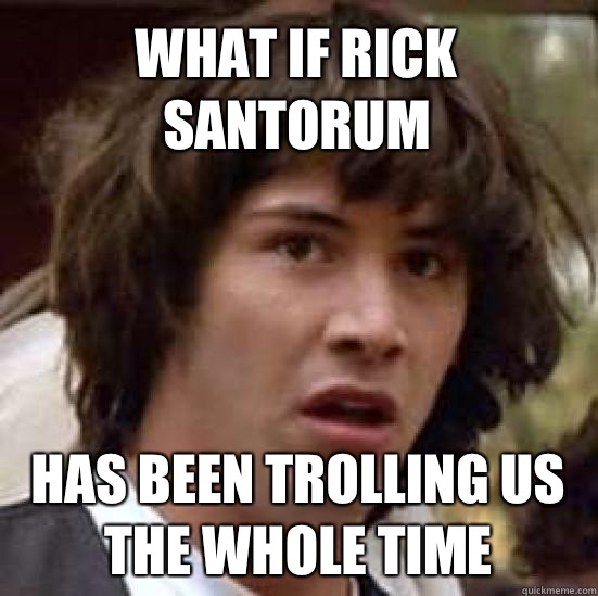 What if Rick Santorum Has been trolling us the whole time - What if Rick Santorum Has been trolling us the whole time  conspiracy keanu