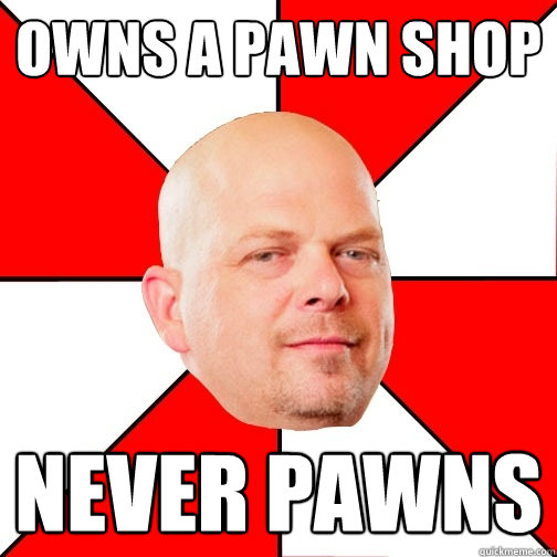 Owns a pawn shop never pawns - Owns a pawn shop never pawns  Pawn Star