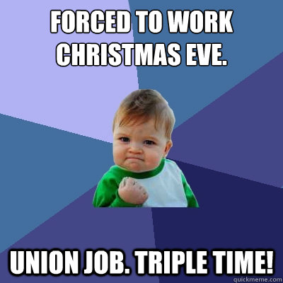 Forced to work christmas eve. Union job. Triple time! - Forced to work christmas eve. Union job. Triple time!  Success Kid