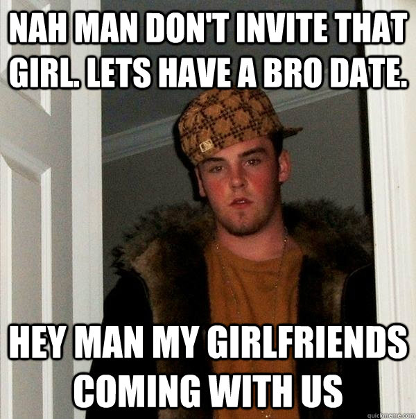 Nah man don't invite that girl. Lets have a bro date. Hey man my girlfriends coming with us  Scumbag Steve