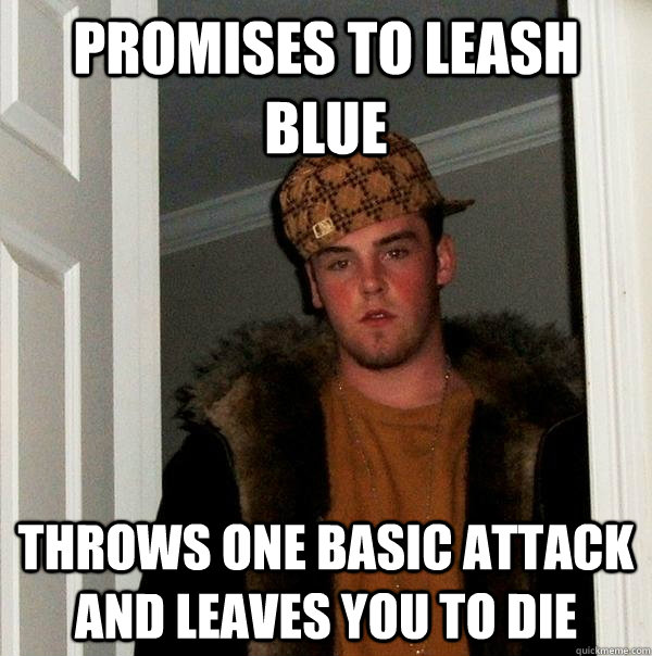 Promises to leash blue throws one basic attack and leaves you to die - Promises to leash blue throws one basic attack and leaves you to die  Scumbag Steve