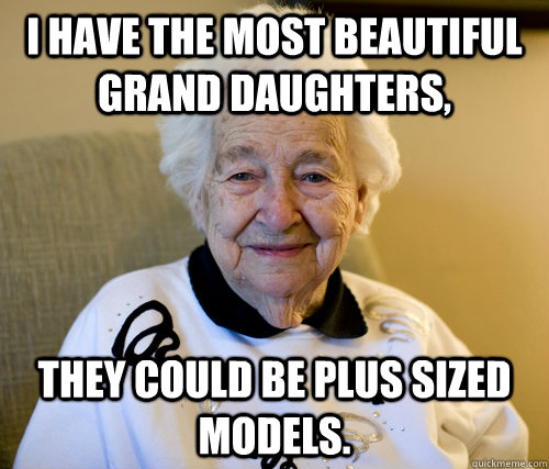 i have the most beautiful grand daughters,  they could be plus sized models.   Scumbag Grandma