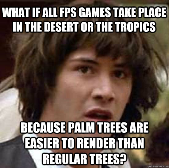 What if all FPS games take place in the desert or the tropics because palm trees are easier to render than regular trees?  conspiracy keanu