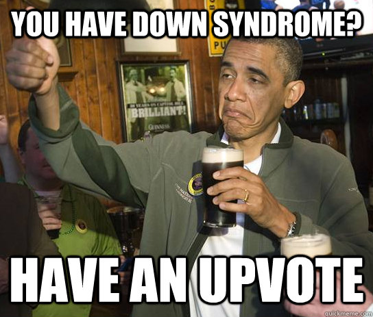 You have down syndrome? have an upvote  Upvoting Obama