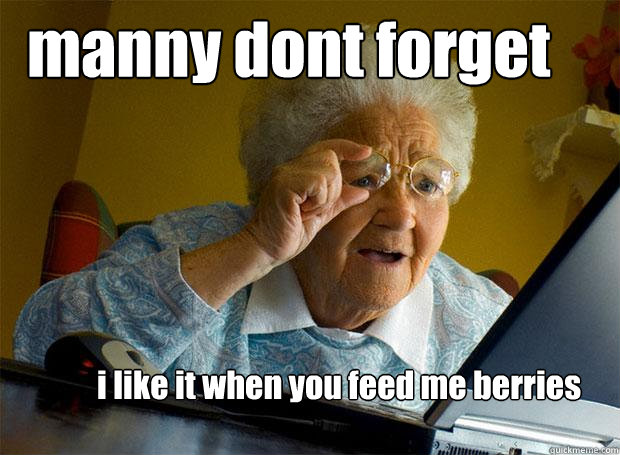 manny dont forget  i like it when you feed me berries
  Grandma finds the Internet