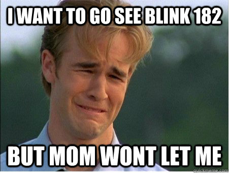 I want to go see Blink 182 but mom wont let me  1990s Problems