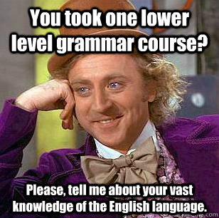 You took one lower level grammar course? Please, tell me about your vast knowledge of the English language.  Condescending Wonka