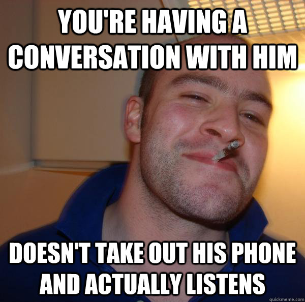 You're having a conversation with him Doesn't take out his phone and actually listens - You're having a conversation with him Doesn't take out his phone and actually listens  Misc