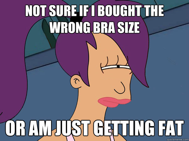 Not sure if I bought the wrong bra size or am just getting fat  Leela Futurama