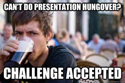 Can't do presentation hungover? Challenge Accepted  - Can't do presentation hungover? Challenge Accepted   Lazy College Senior