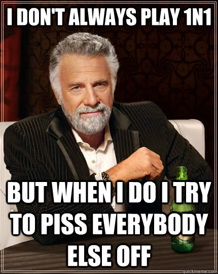 I don't always play 1n1 but when i do i try to piss everybody else off - I don't always play 1n1 but when i do i try to piss everybody else off  The Most Interesting Man In The World